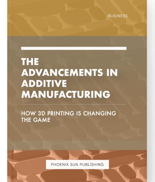 The Advancements in Additive Manufacturing – How 3D Printing is Changing the Game