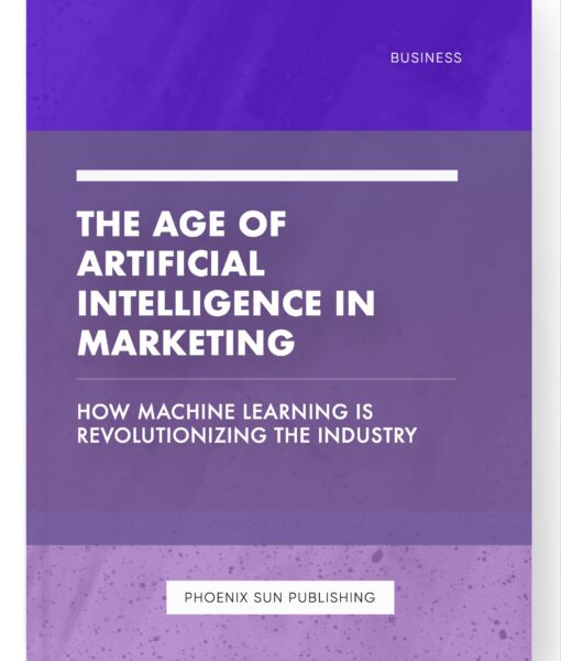 The Age of Artificial Intelligence in Marketing – How Machine Learning is Revolutionizing the Industry