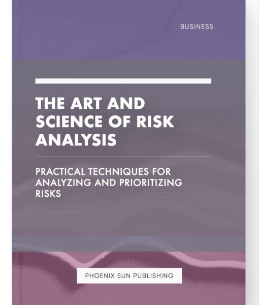 The Art and Science of Risk Analysis – Practical Techniques for Analyzing and Prioritizing Risks