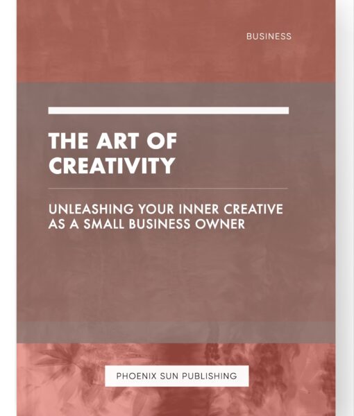 The Art of Creativity – Unleashing Your Inner Creative as a Small Business Owner