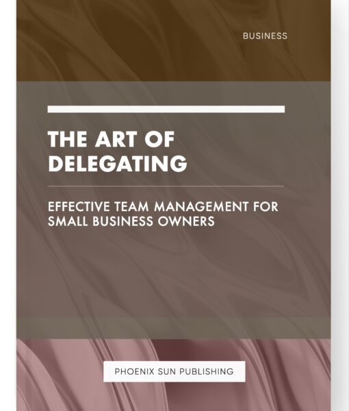 The Art of Delegating – Effective Team Management for Small Business Owners