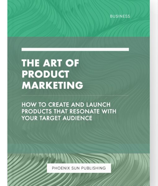 The Art of Product Marketing – How to Create and Launch Products That Resonate with Your Target Audience