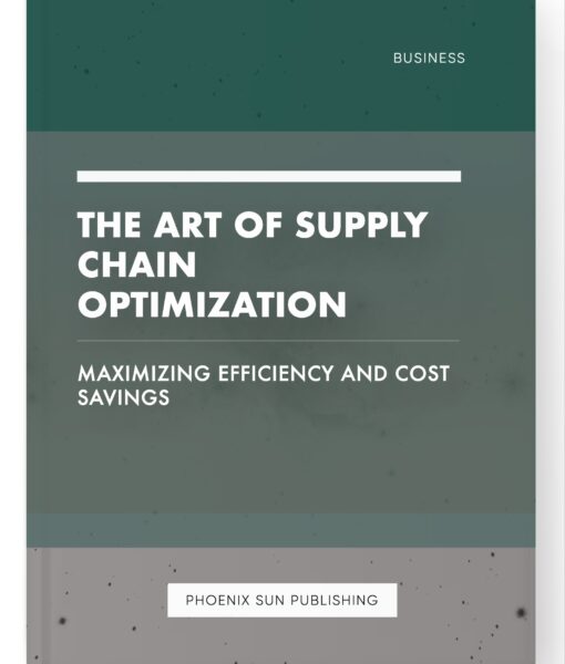 The Art of Supply Chain Optimization – Maximizing Efficiency and Cost Savings