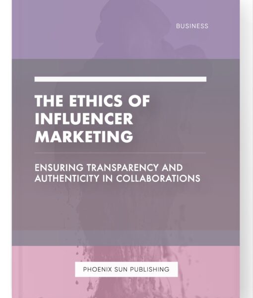 The Ethics of Influencer Marketing – Ensuring Transparency and Authenticity in Collaborations