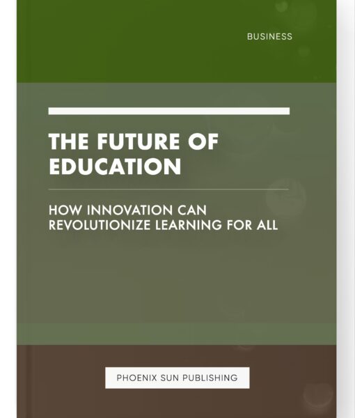 The Future of Education – How Innovation Can Revolutionize Learning for All