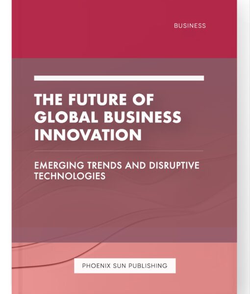 The Future of Global Business Innovation – Emerging Trends and Disruptive Technologies