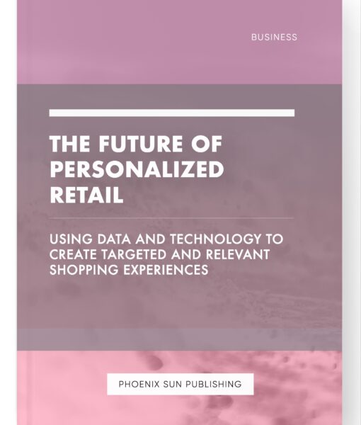 The Future of Personalized Retail – Using Data and Technology to Create Targeted and Relevant Shopping Experiences