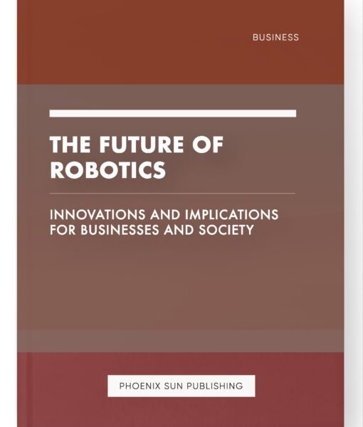 The Future of Robotics – Innovations and Implications for Businesses and Society