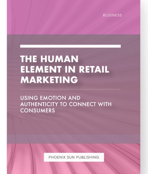 The Human Element in Retail Marketing – Using Emotion and Authenticity to Connect with Consumers