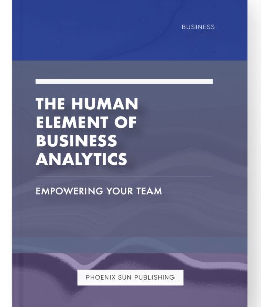 The Human Element of Business Analytics – Empowering Your Team