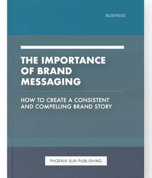 The Importance of Brand Messaging – How to Create a Consistent and Compelling Brand Story