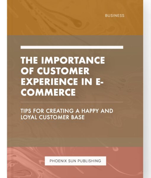 The Importance of Customer Experience in E-commerce – Tips for Creating a Happy and Loyal Customer Base