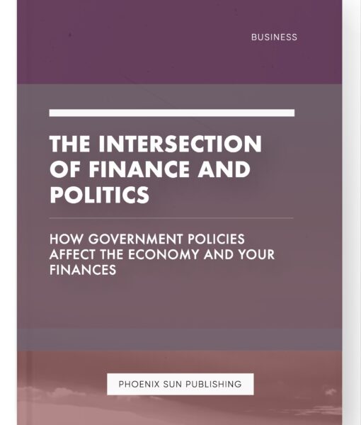 The Intersection of Finance and Politics – How Government Policies Affect the Economy and Your Finances