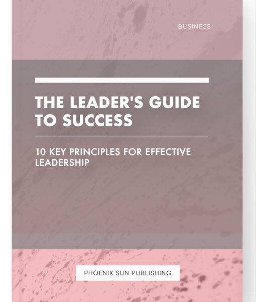 The Leader’s Guide to Success – 10 Key Principles for Effective Leadership