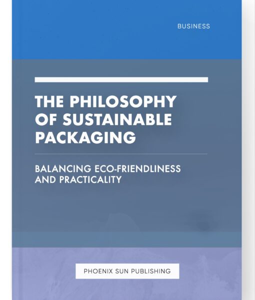 The Philosophy of Sustainable Packaging – Balancing Eco-Friendliness and Practicality