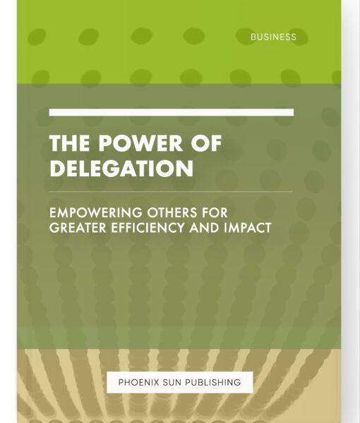 The Power of Delegation – Empowering Others for Greater Efficiency and Impact