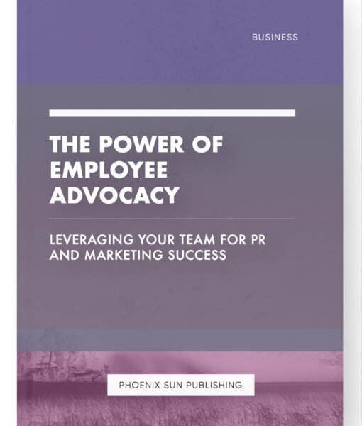 The Power of Employee Advocacy – Leveraging Your Team for PR and Marketing Success