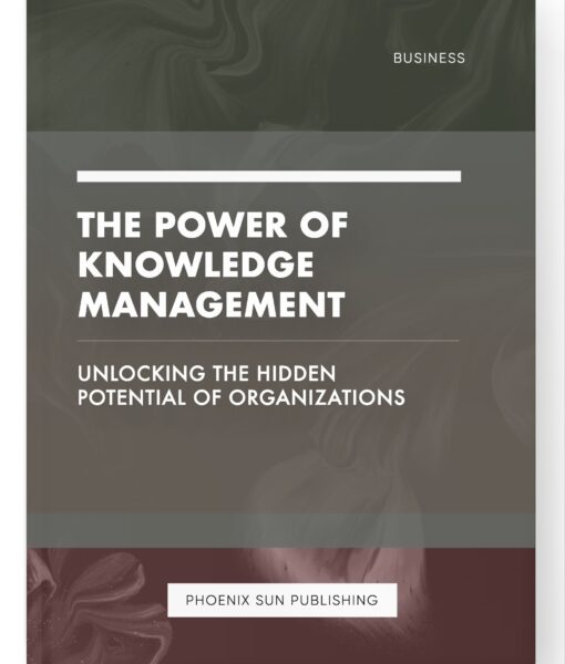 The Power of Knowledge Management – Unlocking the Hidden Potential of Organizations