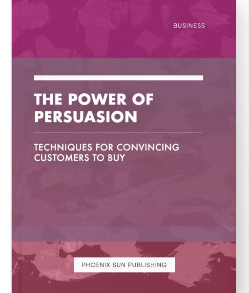 The Power of Persuasion – Techniques for Convincing Customers to Buy