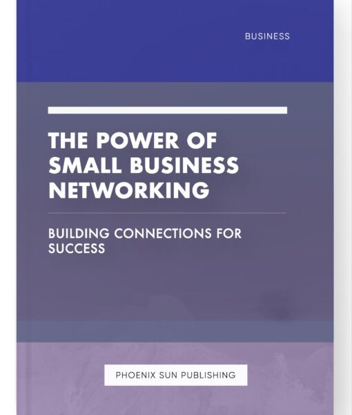 The Power of Small Business Networking – Building Connections for Success