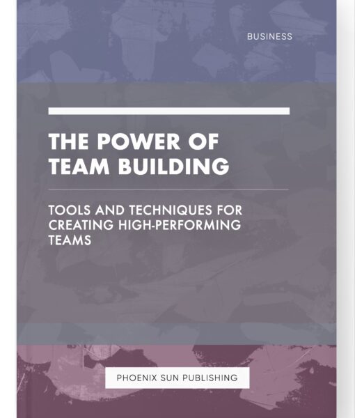 The Power of Team Building – Tools and Techniques for Creating High-Performing Teams