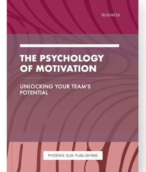 The Psychology of Motivation – Unlocking Your Team’s Potential