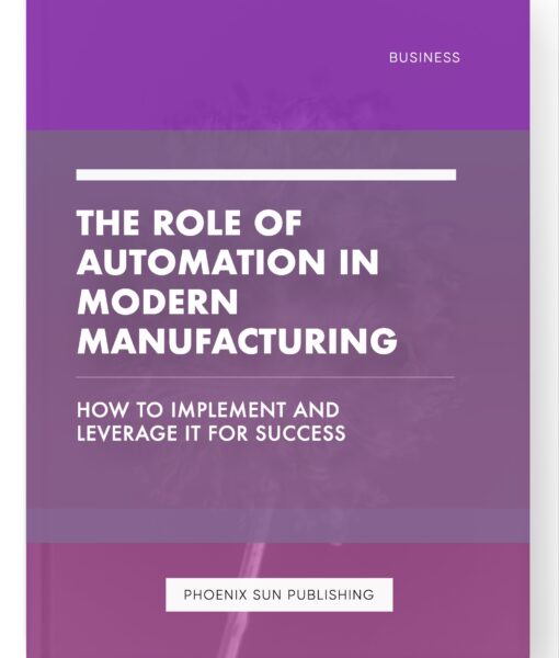 The Role of Automation in Modern Manufacturing – How to Implement and Leverage it for Success