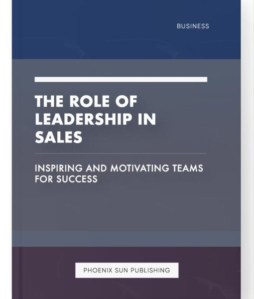 The Role of Leadership in Sales – Inspiring and Motivating Teams for Success