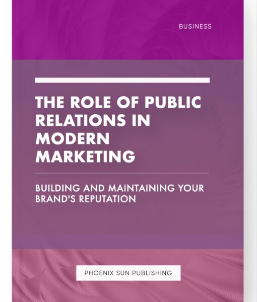 The Role of Public Relations in Modern Marketing – Building and Maintaining Your Brand’s Reputation