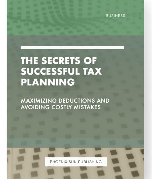 The Secrets of Successful Tax Planning – Maximizing Deductions and Avoiding Costly Mistakes