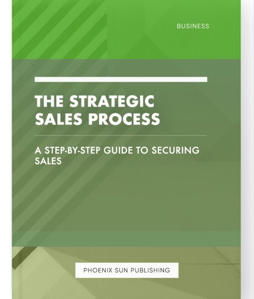 The Strategic Sales Process – A Step-by-Step Guide to Securing Sales