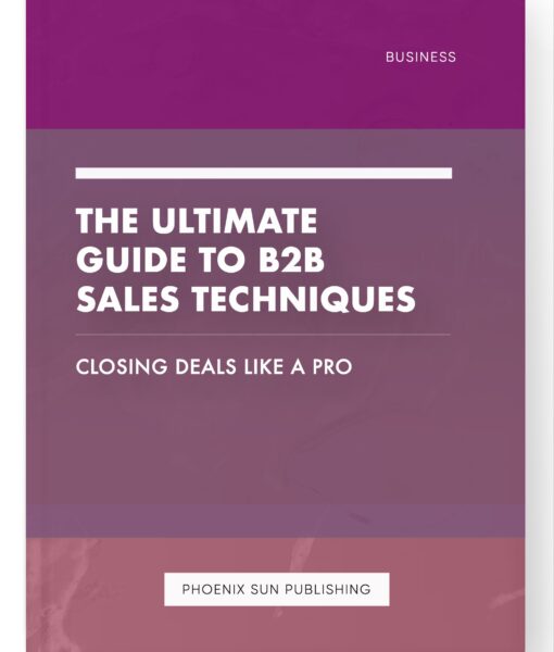 The Ultimate Guide to B2B Sales Techniques – Closing Deals like a Pro