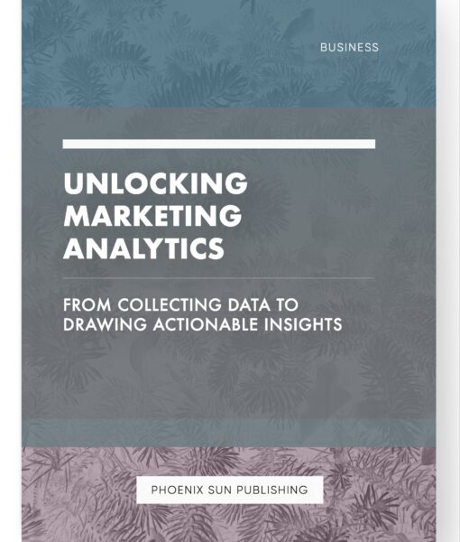 Unlocking Marketing Analytics – From Collecting Data to Drawing Actionable Insights