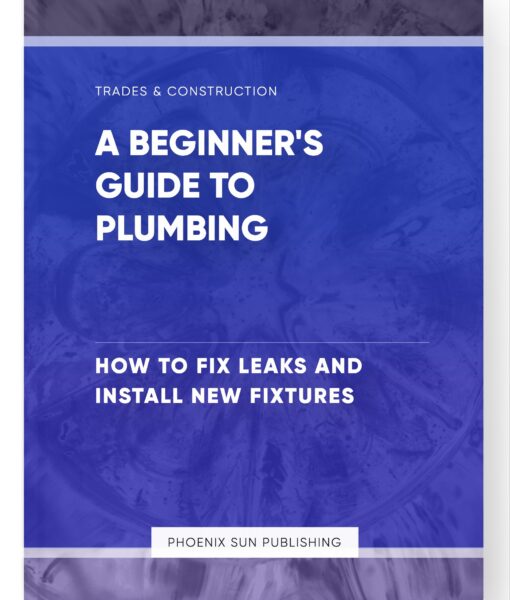 A Beginner’s Guide to Plumbing – How to Fix Leaks and Install New Fixtures