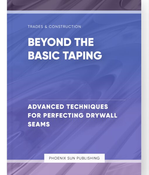 Beyond the Basic Taping – Advanced Techniques for Perfecting Drywall Seams