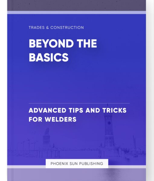 Beyond the Basics – Advanced Tips and Tricks for Welders