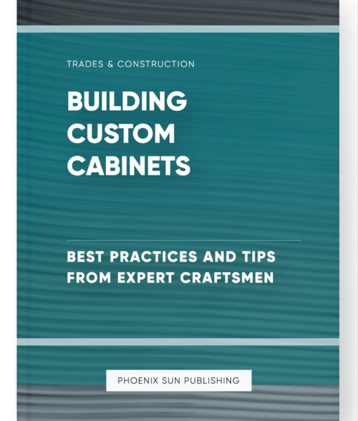 Building Custom Cabinets – Best Practices and Tips from Expert Craftsmen