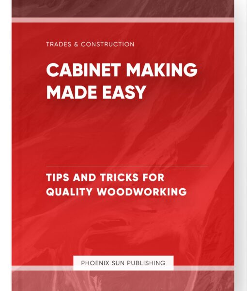 Cabinet Making Made Easy – Tips and Tricks for Quality Woodworking