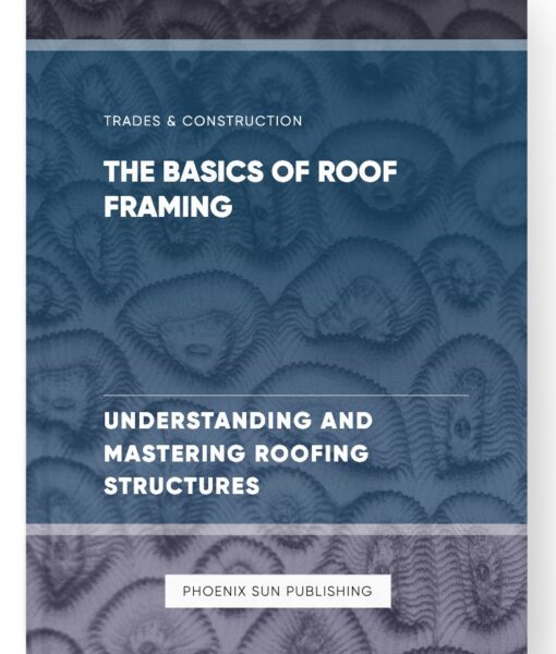 The Basics of Roof Framing – Understanding and Mastering Roofing Structures