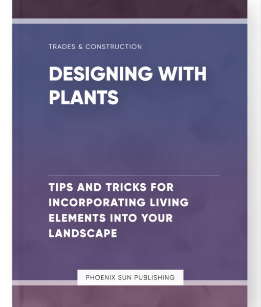 Designing with Plants – Tips and Tricks for Incorporating Living Elements into Your Landscape