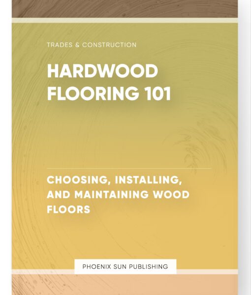 Hardwood Flooring 101 – Choosing, Installing, and Maintaining Wood Floors