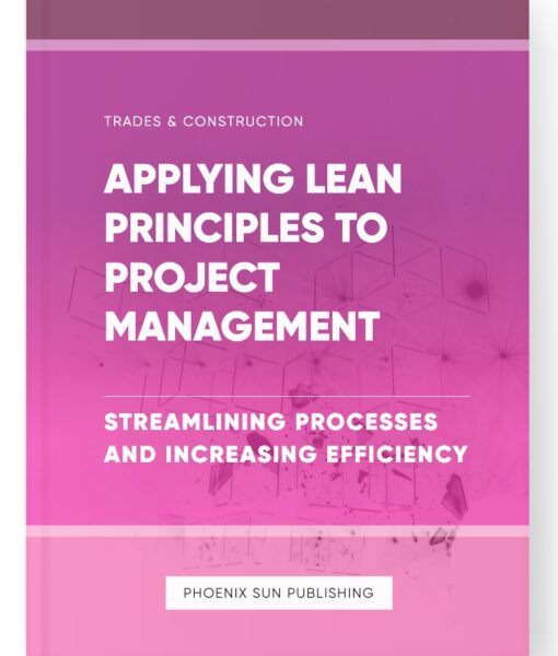 Applying Lean Principles to Project Management – Streamlining Processes and Increasing Efficiency