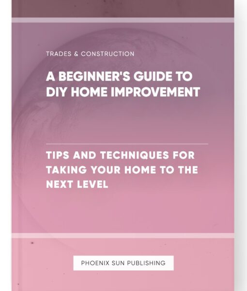 A Beginner’s Guide to DIY Home Improvement – Tips and Techniques for Taking Your Home to the Next Level