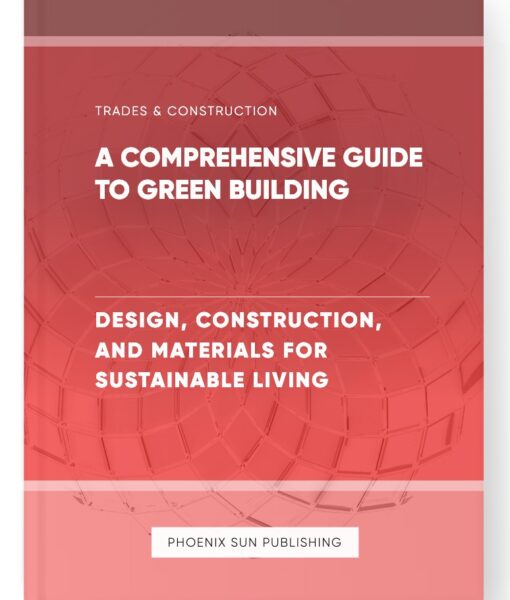 A Comprehensive Guide to Green Building – Design, Construction, and Materials for Sustainable Living