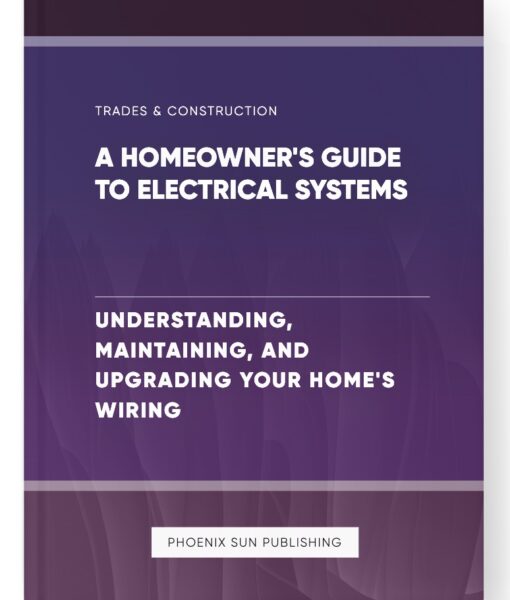 A Homeowner’s Guide to Electrical Systems – Understanding, Maintaining, and Upgrading Your Home’s Wiring