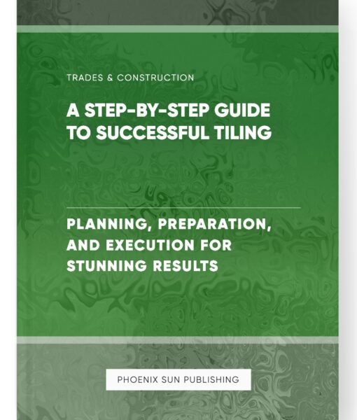 A Step-by-Step Guide to Successful Tiling – Planning, Preparation, and Execution for Stunning Results