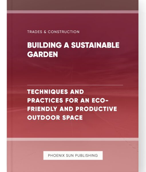 Building a Sustainable Garden – Techniques and Practices for an Eco-Friendly and Productive Outdoor Space