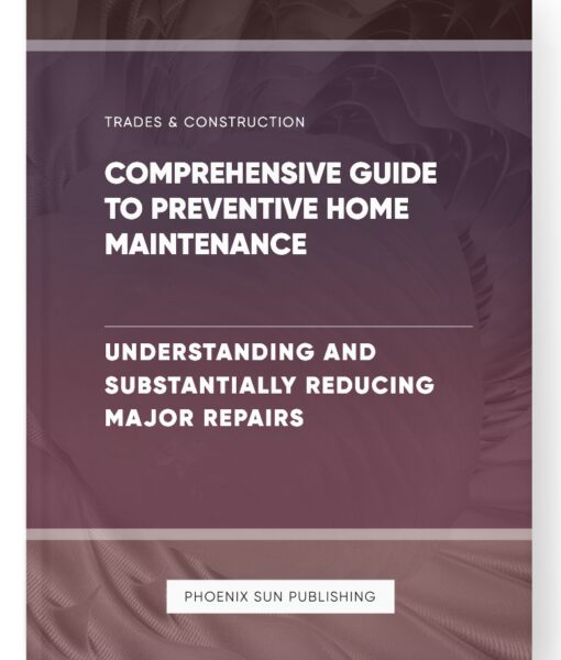 Comprehensive Guide to Preventive Home Maintenance – Understanding and Substantially Reducing Major Repairs