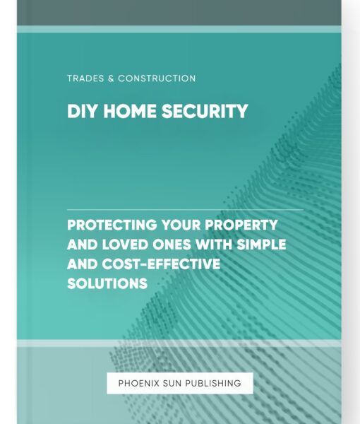 DIY Home Security – Protecting Your Property and Loved Ones with Simple and Cost-Effective Solutions