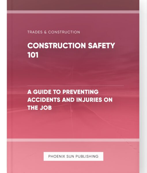 Construction Safety 101 – A Guide to Preventing Accidents and Injuries on the Job